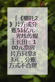 《哪吒2》片方或分账51亿元，光线传媒王长田：100元票房片方只拿33元，分账方式不合理