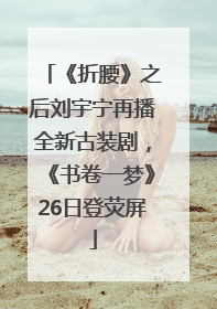 《折腰》之后刘宇宁再播全新古装剧，《书卷一梦》26日登荧屏