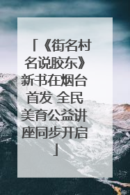 《街名村名说胶东》新书在烟台首发 全民美育公益讲座同步开启