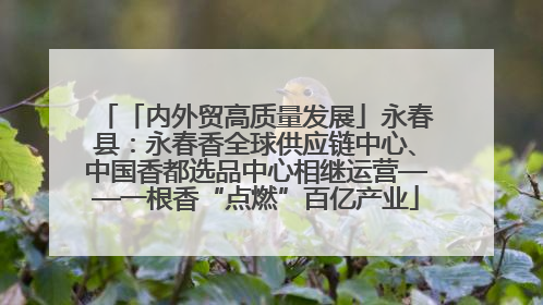 「内外贸高质量发展」永春县：永春香全球供应链中心、中国香都选品中心相继运营——一根香“点燃”百亿产业