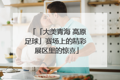 「大美青海 高原足球」赛场上的精彩 展区里的惊喜