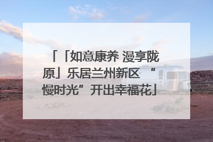 「如意康养 漫享陇原」乐居兰州新区 “慢时光”开出幸福花