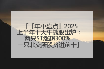 「年中盘点」2025上半年十大牛熊股出炉：两只ST涨超300% 三只北交所股挤进前十