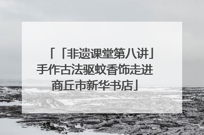 「非遗课堂第八讲」手作古法驱蚊香饰走进商丘市新华书店