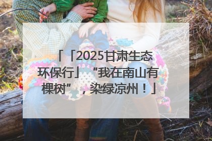 「2025甘肃生态环保行」“我在南山有棵树”，染绿凉州！