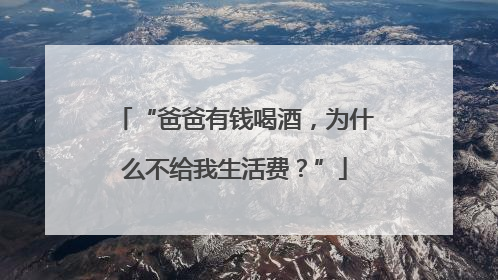 “爸爸有钱喝酒，为什么不给我生活费？”