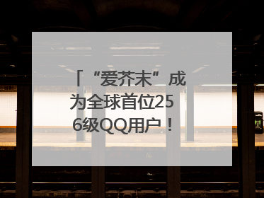 “爱芥末”成为全球首位256级QQ用户！腾讯发文祝贺