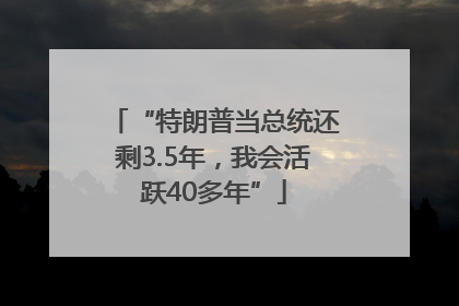 “特朗普当总统还剩3.5年，我会活跃40多年”