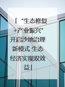 “生态修复+产业振兴”开启沙地治理新模式 生态经济实现双效益