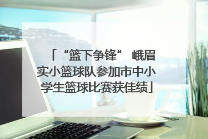 “篮下争锋” 峨眉实小篮球队参加市中小学生篮球比赛获佳绩