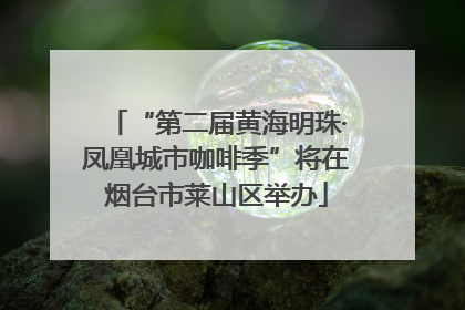 “第二届黄海明珠·凤凰城市咖啡季”将在烟台市莱山区举办