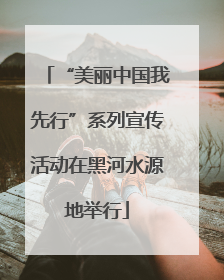 “美丽中国我先行”系列宣传活动在黑河水源地举行