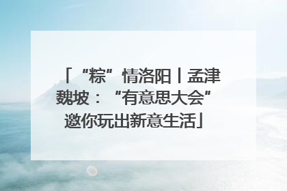 “粽”情洛阳丨孟津魏坡：“有意思大会”邀你玩出新意生活