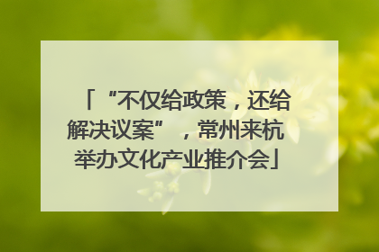 “不仅给政策，还给解决议案”，常州来杭举办文化产业推介会