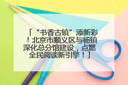 “书香古镇”添新彩！北京市顺义区与杨镇深化总分馆建设，点燃全民阅读新引擎！