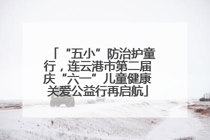 “五小”防治护童行，连云港市第二届庆“六一”儿童健康关爱公益行再启航