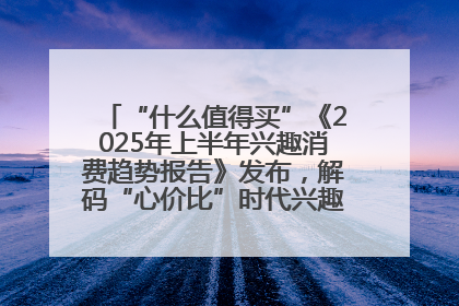 “什么值得买”《2025年上半年兴趣消费趋势报告》发布，解码“心价比”时代兴趣消费新范式