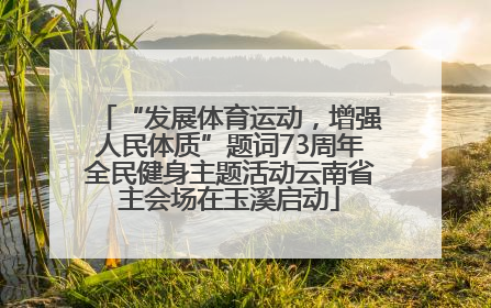 “发展体育运动，增强人民体质”题词73周年全民健身主题活动云南省主会场在玉溪启动