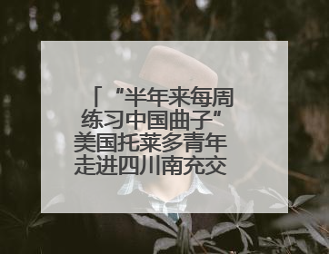 “半年来每周练习中国曲子”美国托莱多青年走进四川南充交流访问