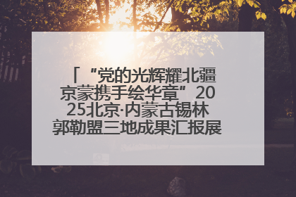 “党的光辉耀北疆 京蒙携手绘华章”2025北京·内蒙古锡林郭勒盟三地成果汇报展系列活动启动