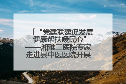“党建联建促发展 健康帮扶暖民心”——湘雅二医院专家走进县中医医院开展健康帮扶活动