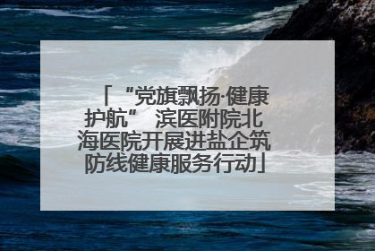 “党旗飘扬·健康护航” 滨医附院北海医院开展进盐企筑防线健康服务行动