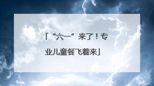 “六一”来了！专业儿童餐飞着来