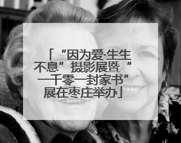 “因为爱·生生不息”摄影展暨“一千零一封家书”展在枣庄举办