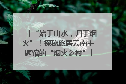 “始于山水，归于烟火”！探秘旅居云南主题馆的“烟火乡村”