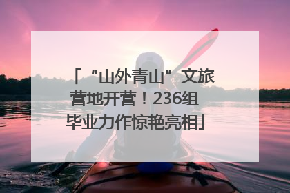 “山外青山”文旅营地开营！236组毕业力作惊艳亮相