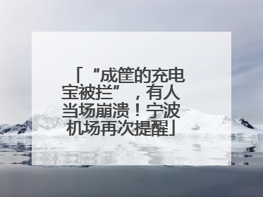 “成筐的充电宝被拦”，有人当场崩溃！宁波机场再次提醒