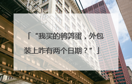 “我买的鹌鹑蛋，外包装上咋有两个日期？”