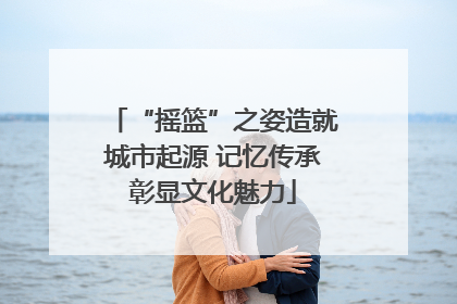 “摇篮”之姿造就城市起源 记忆传承彰显文化魅力