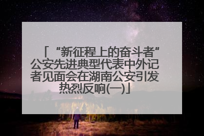 “新征程上的奋斗者”公安先进典型代表中外记者见面会在湖南公安引发热烈反响(一)