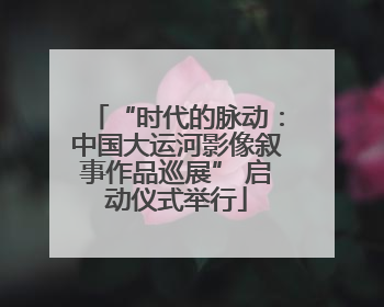 “时代的脉动：中国大运河影像叙事作品巡展” 启动仪式举行