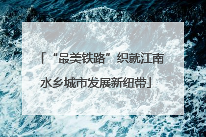 “最美铁路”织就江南水乡城市发展新纽带