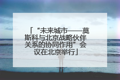 “未来城市——莫斯科与北京战略伙伴关系的协同作用”会议在北京举行