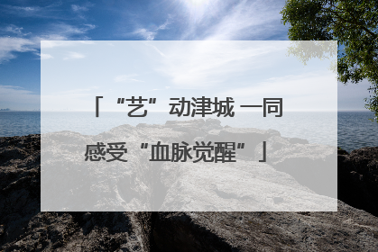 “艺”动津城 一同感受“血脉觉醒”