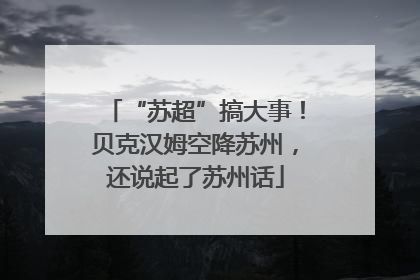 “苏超”搞大事！贝克汉姆空降苏州，还说起了苏州话