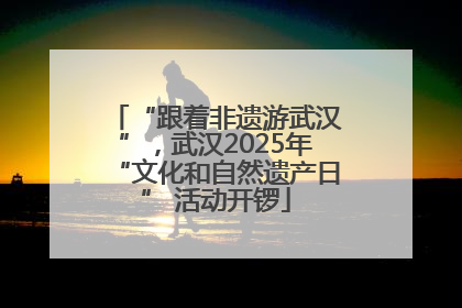 “跟着非遗游武汉”，武汉2025年“文化和自然遗产日” 活动开锣