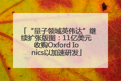 “量子领域英伟达”继续扩张版图：11亿美元收购Oxford Ionics以加速研发