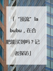 “顶流”labubu，在合肥能买到吗？记者探访