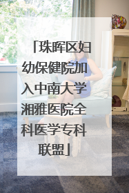 珠晖区妇幼保健院加入中南大学湘雅医院全科医学专科联盟
