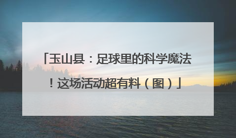 玉山县：足球里的科学魔法！这场活动超有料（图）