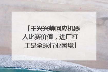 王兴兴等回应机器人比赛价值，进厂打工是全球行业困境