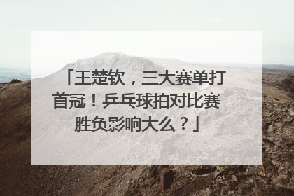 王楚钦，三大赛单打首冠！乒乓球拍对比赛胜负影响大么？