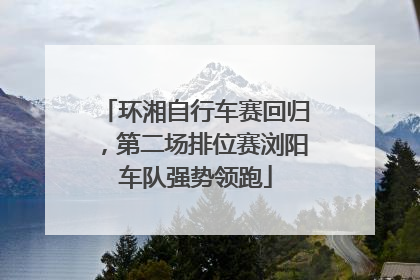 环湘自行车赛回归，第二场排位赛浏阳车队强势领跑