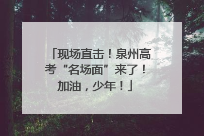 现场直击！泉州高考“名场面”来了！加油，少年！