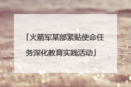 火箭军某部紧贴使命任务深化教育实践活动