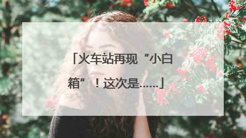 火车站再现“小白箱”！这次是……